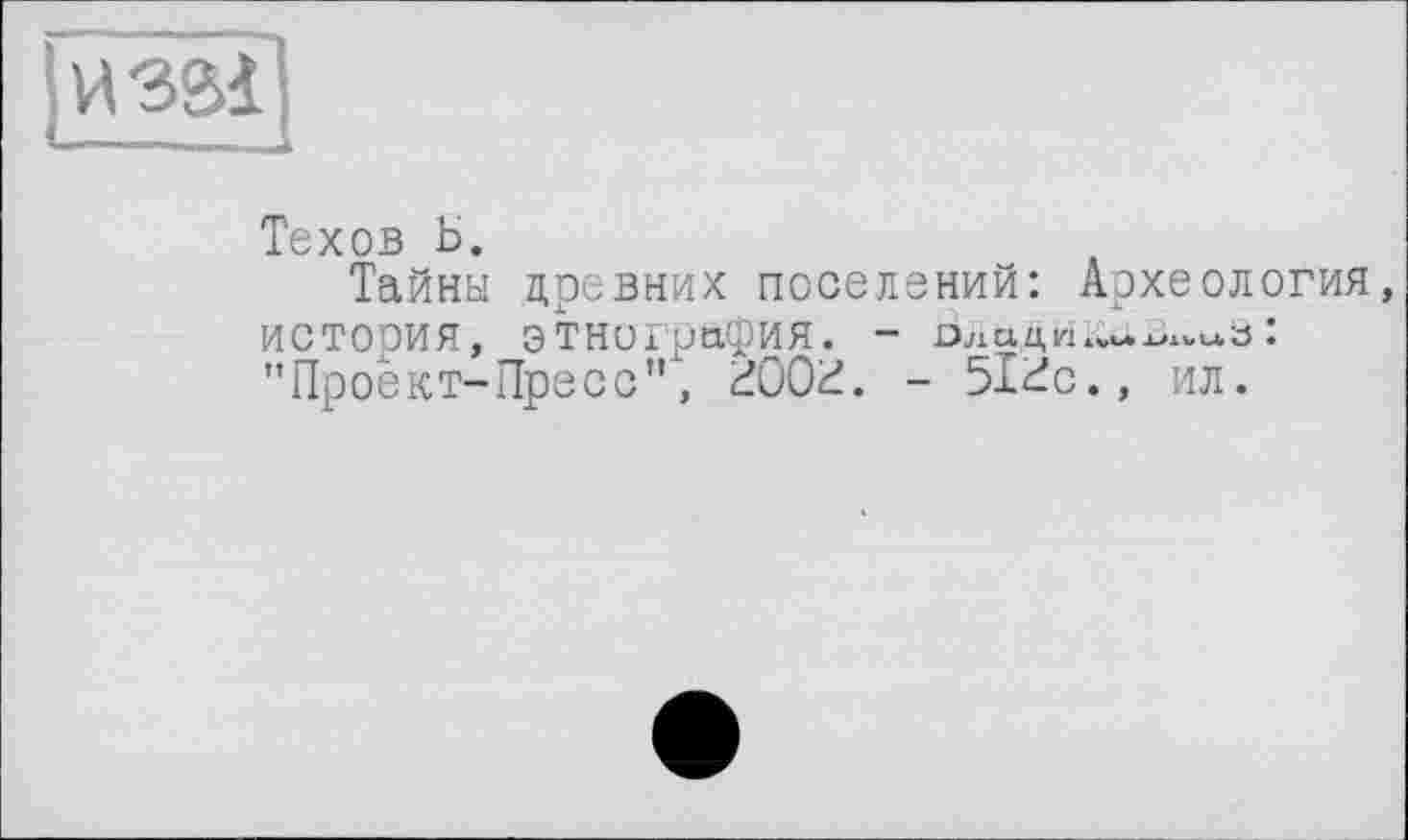 ﻿usai
Техов Б.
Тайны древних поселений: Археология, история, этнография. -"Проект-Пресс"', dOQ'd. - 5lÜc., ил.